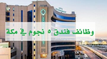 وظائف فندق ٥ نجوم بمكة المكرمة للسعوديين والسعوديات