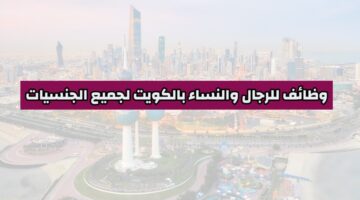 وظائف شاغرة للرجال والنساء في الكويت لجميع الجنسيات