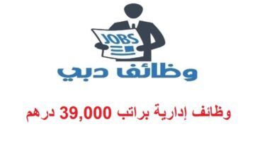 وظائف إدارية في دبي براتب 39,000 درهم