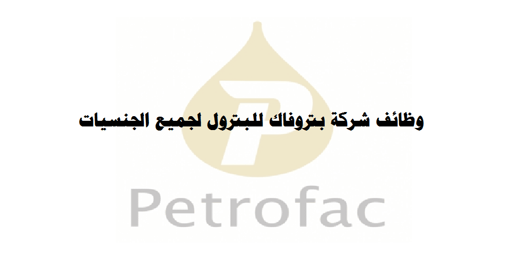 وظائف شركة بتروفاك للبترول في سلطنة عمان لجميع الجنسيات
