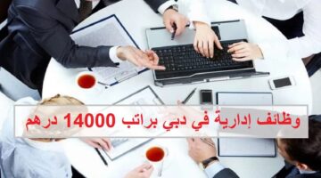 وظائف إدارية في دبي براتب 14000 درهم للجنسين