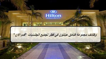 مجموعة فنادق هيلتون “Hilton” في قطر تعلن عن وظائف لجميع الجنسيات