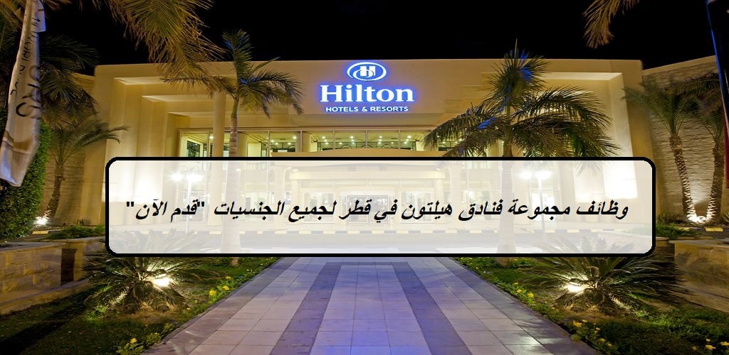 مجموعة فنادق هيلتون “Hilton” في قطر تعلن عن وظائف لجميع الجنسيات