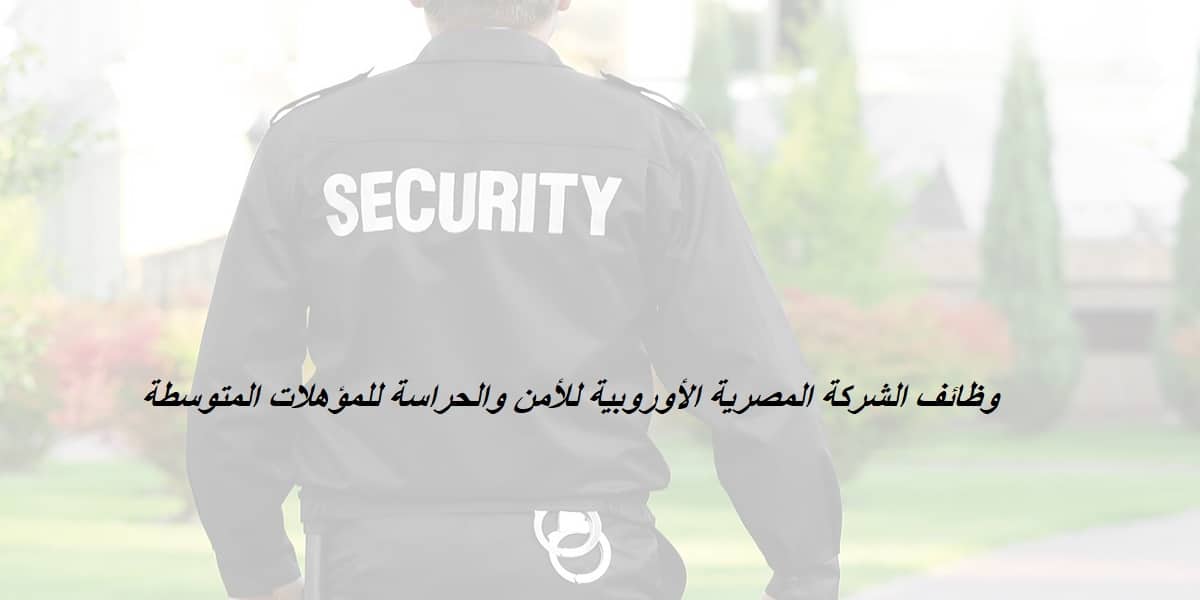 شركة المصرية الأوروبية للأمن والحراسة تعلن عن 55 وظيفة جديدة للمؤهلات المتوسطة براتب 3600 جنيه