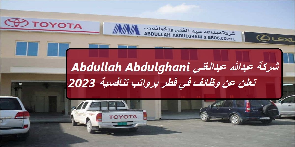 شركة عبدالله عبدالغني Abdullah Abdulghani تعلن عن وظائف في قطر برواتب تنافسية 2023