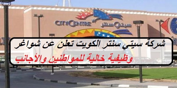 شركة سيتي سنتر الكويت تعلن عن شواغر وظيفية خالية للمواطنين والأجانب