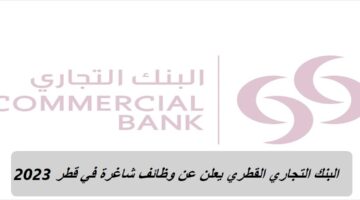 البنك التجاري القطري يعلن عن وظائف شاغرة في قطر 2023