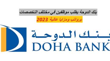 بنك الدوحة يطلب موظفين في مختلف التخصصات برواتب ومزايا عالية 2023