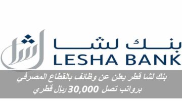 بنك لشا قطر يعلن عن وظائف بالقطاع المصرفي برواتب تصل 30,000 ريال قطري