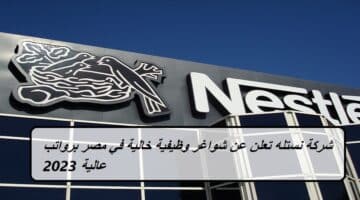 شركة نستله Nestlé تعلن عن شواغر وظيفية خالية في مصر برواتب عالية 2023