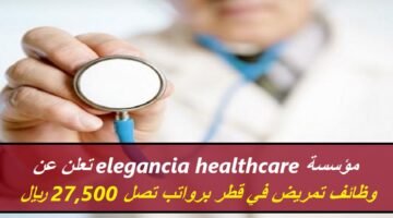 مؤسسة elegancia healthcare تعلن عن وظائف تمريض في قطر برواتب تصل 27,500 ريال