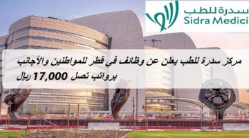 مركز سدرة للطب يعلن عن وظائف في قطر للمواطنين والأجانب برواتب تصل 17,000 ريال
