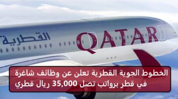 الخطوط الجوية القطرية تعلن عن وظائف شاغرة في قطر برواتب تصل 35,000 ريال قطري