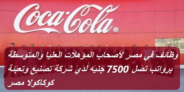 وظائف في مصر لأصحاب المؤهلات العليا والمتوسطة برواتب تصل 7500 جنيه لدي شركة تصنيع وتعبئة كوكاكولا مصر