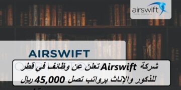 شركة Airswift تعلن عن وظائف في قطر للذكور والإناث برواتب تصل 45,000 ريال قطري
