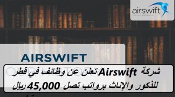 شركة Airswift تعلن عن وظائف في قطر للذكور والإناث برواتب تصل 45,000 ريال قطري
