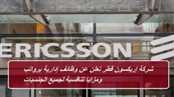 شركة إريكسون قطر تعلن عن وظائف إدارية برواتب ومزايا تنافسية لجميع الجنسيات