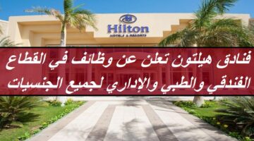 فنادق هيلتون تعلن عن وظائف في القطاع الفندقي والطبي والإداري لجميع الجنسيات