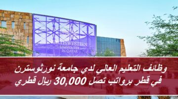 وظائف التعليم العالي لدي جامعة نورثويسترن في قطر برواتب تصل 30,000 ريال قطري