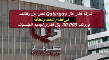شركة قطر غاز Qatargas تعلن عن وظائف في قطاع النفط والطاقة برواتب 30,000 ريال قطري لجميع الجنسيات