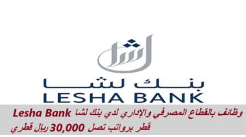 وظائف بالقطاع المصرفي والإداري لدي بنك لشا Lesha Bank قطر برواتب 30,000 ريال قطري
