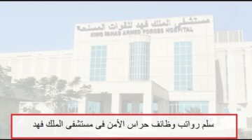 سلم رواتب حراس الأمن بمستشفى الملك فهد للقوات المسلحة 2023