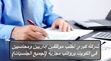 شركة كبري تطلب موظفين إداريين ومحاسبين في الكويت برواتب مجزية (لجميع الجنسيات)