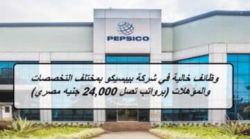 وظائف خالية في شركة بيبسيكو بمختلف التخصصات والمؤهلات (برواتب تصل 24,000 جنيه مصري)
