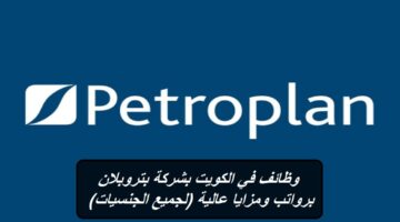 شركة بتروبلان تعلن عن وظائف في الكويت برواتب ومزايا عالية (لجميع الجنسيات)
