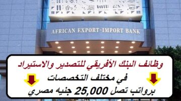 وظائف البنك الأفريقي للتصدير والاستيراد (Afreximbank) في مختلف التخصصات برواتب تصل 25,000 جنيه مصري