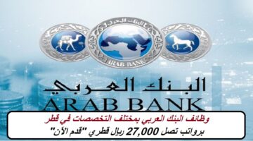 وظائف البنك العربي بمختلف التخصصات في قطر برواتب تصل 27,000 ريال قطري “قدم الآن”
