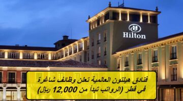 فنادق هيلتون العالمية تعلن وظائف شاغرة في قطر (الرواتب تبدأ من 12,000 ريال)