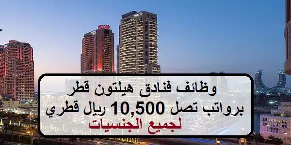 وظائف بفنادق هيلتون قطر برواتب تصل 10,500 ريال قطري