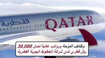 وظائف الدوحة برواتب عالية تصل 30,000 ريال قطري لدي شركة الخطوط الجوية القطرية