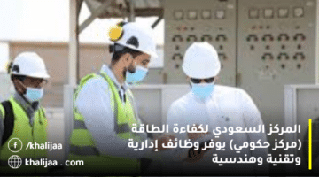 وظائف ادارية وتقنية وهندسية بالمركز السعودي لكفاءة الطاقة بالرياض