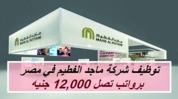 توظيف شركة ماجد الفطيم في مصر برواتب تصل 12,000 جنيه (للمؤهلات العليا)