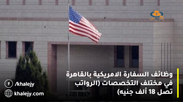 وظائف السفارة الامريكية بالقاهرة في مختلف التخصصات (الرواتب تصل 18 ألف جنيه)