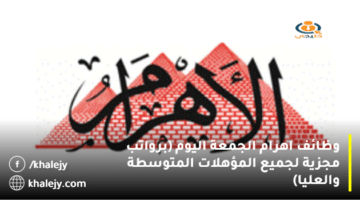 وظائف اهرام الجمعة اليوم (برواتب مجزية للمؤهلات المتوسطة والعليا)