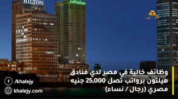 وظائف خالية في مصر لدي فنادق هيلتون برواتب تصل 25,000 جنيه مصري (رجال / نساء)