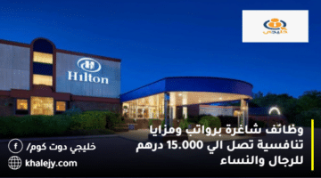 وظائف فنادق الإمارات من فنادق هيلتون براتب يصل 15.000 درهم