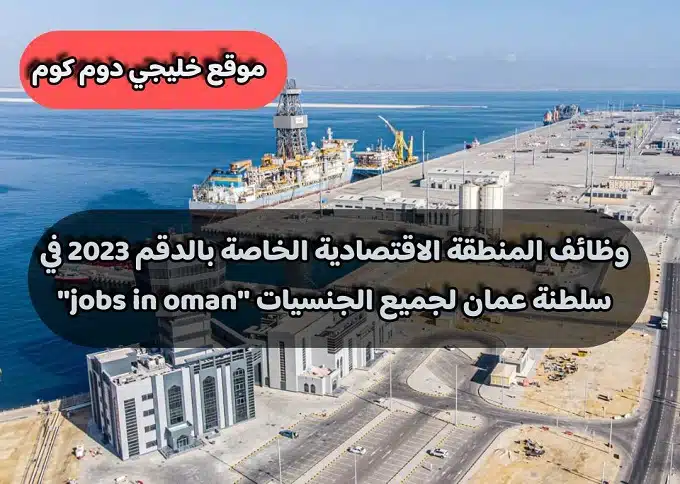 وظائف المنطقة الاقتصادية الخاصة بالدقم 2023 في سلطنة عمان لجميع الجنسيات ''jobs in oman''