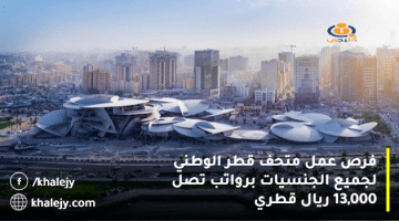 فرص عمل متحف قطر الوطني لجميع الجنسيات برواتب تصل 13,000 ريال قطري