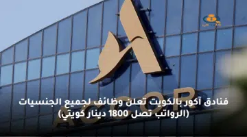 فنادق آكور بالكويت تعلن وظائف لجميع الجنسيات الرواتب تصل 1800 دينار كويتي