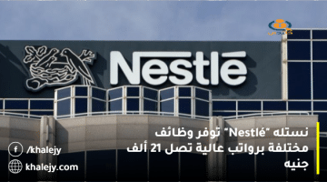 نستله “Nestlé” توفر وظائف مختلفة برواتب عالية تصل 21 ألف جنيه