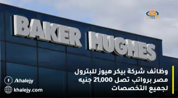 وظائف شركة بيكر هيوز للبترول مصر برواتب تصل 21000 جنيه لجميع التخصصات