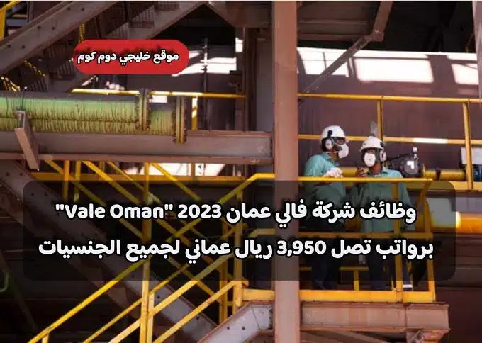 وظائف شركة فالي عمان 2023 ''Vale Oman'' برواتب تصل 3,950 ريال عماني لجميع الجنسيات