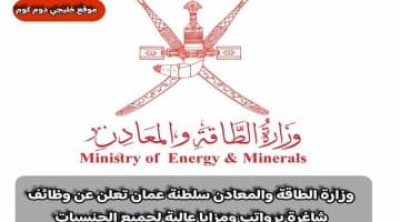 وزارة الطاقة والمعادن سلطنة عمان تعلن عن وظائف شاغرة برواتب ومزايا عالية لجميع الجنسيات