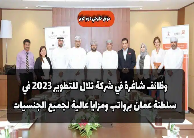 وظائف شاغرة في شركة تلال للتطوير 2023 في سلطنة عمان برواتب ومزايا عالية لجميع الجنسيات