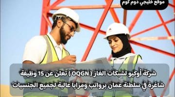 شركة أوكيو لشبكات الغاز ( OQGN ) تعلن عن 15 وظيفة شاغرة في سلطنة عمان برواتب ومزايا عالية لجميع الجنسيات