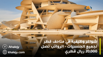 شواغر وظيفية في متاحف قطر لجميع الجنسيات – الرواتب تصل 20,000 ريال قطري